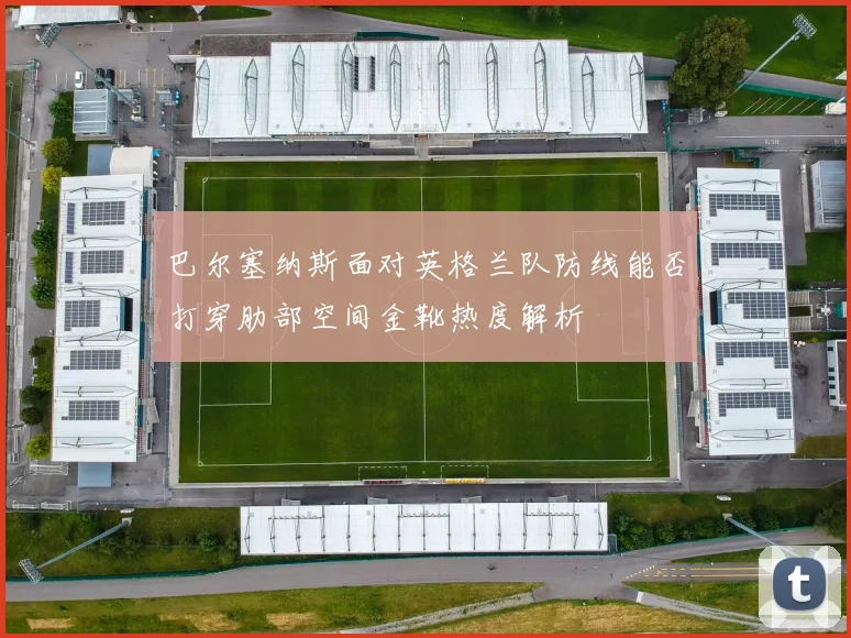 巴尔塞纳斯面对英格兰队防线能否打穿肋部空间金靴热度解析