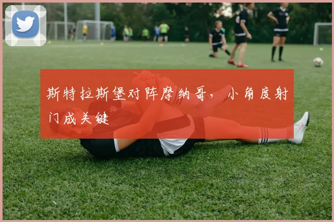 斯特拉斯堡对阵摩纳哥,小角度射门成关键