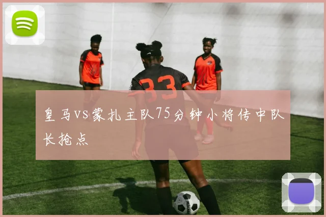 皇马vs蒙扎主队75分钟小将传中队长抢点