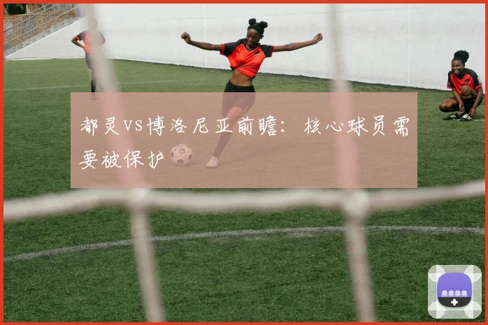 都灵vs博洛尼亚前瞻：核心球员需要被保护
